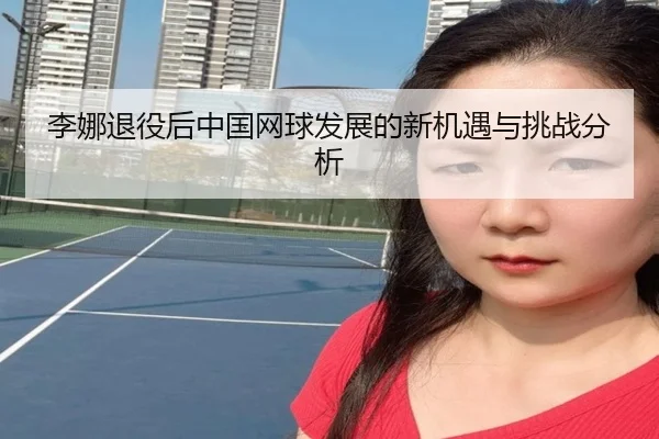 李娜退役后中国网球发展的新机遇与挑战分析